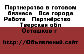 Партнерство в готовом бизнесе - Все города Работа » Партнёрство   . Тверская обл.,Осташков г.